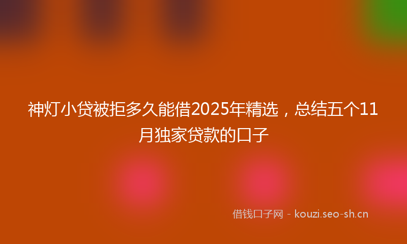 神灯小贷被拒多久能借2025年精选，总结五个11月独家贷款的口子