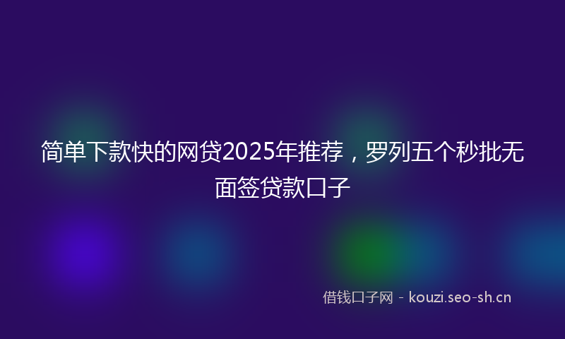 简单下款快的网贷2025年推荐，罗列五个秒批无面签贷款口子