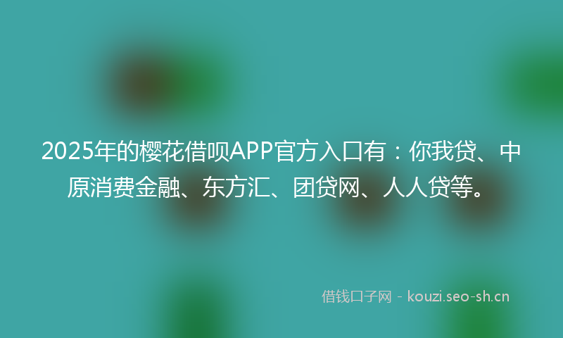2025年的樱花借呗APP官方入口有：你我贷、中原消费金融、东方汇、团贷网、人人贷等。