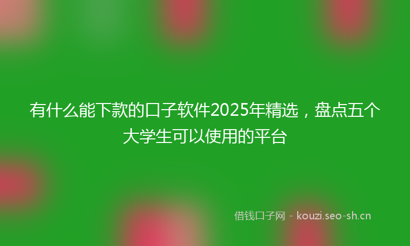 有什么能下款的口子软件2025年精选，盘点五个大学生可以使用的平台