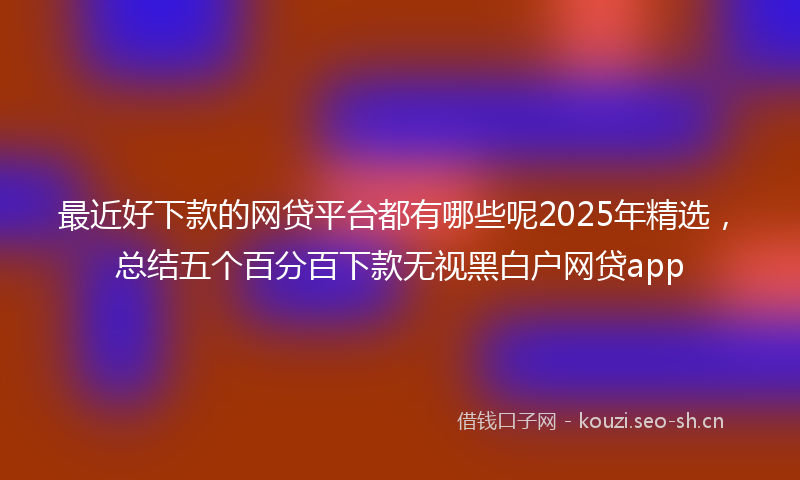 最近好下款的网贷平台都有哪些呢2025年精选，总结五个百分百下款无视黑白户网贷app