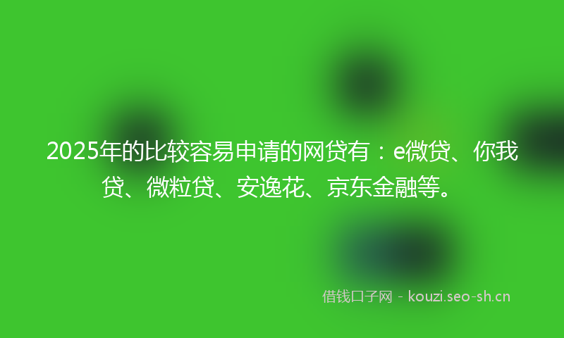 2025年的比较容易申请的网贷有：e微贷、你我贷、微粒贷、安逸花、京东金融等。
