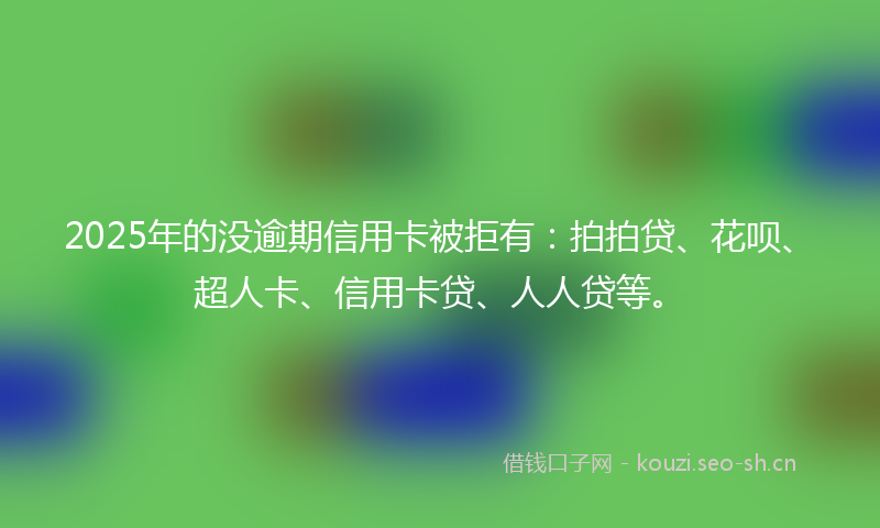 2025年的没逾期信用卡被拒有：拍拍贷、花呗、超人卡、信用卡贷、人人贷等。