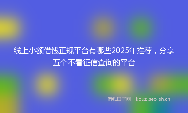 线上小额借钱正规平台有哪些2025年推荐，分享五个不看征信查询的平台