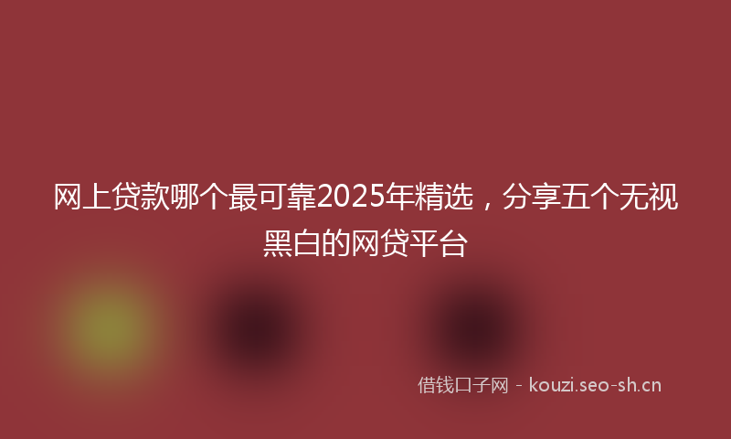 网上贷款哪个最可靠2025年精选，分享五个无视黑白的网贷平台