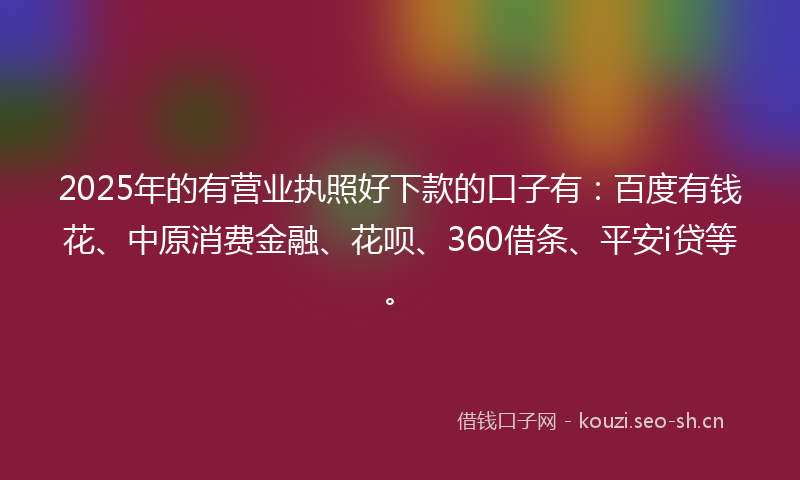 2025年的有营业执照好下款的口子有：百度有钱花、中原消费金融、花呗、360借条、平安i贷等。