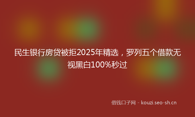 民生银行房贷被拒2025年精选，罗列五个借款无视黑白100%秒过