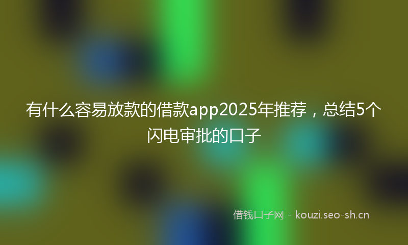有什么容易放款的借款app2025年推荐，总结5个闪电审批的口子