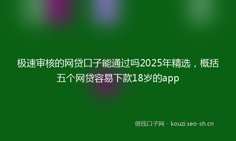 极速审核的网贷口子能通过吗2025年精选，概括五个网贷容易下款18岁的app