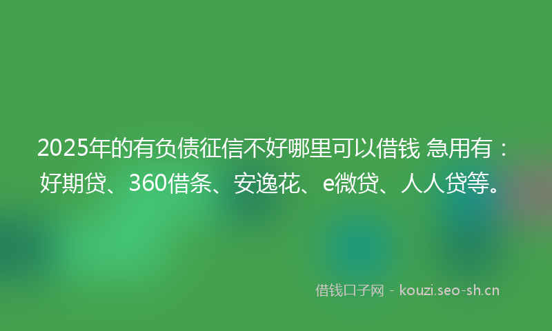 2025年的有负债征信不好哪里可以借钱 急用有：好期贷、360借条、安逸花、e微贷、人人贷等。