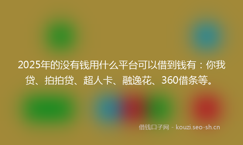 2025年的没有钱用什么平台可以借到钱有：你我贷、拍拍贷、超人卡、融逸花、360借条等。