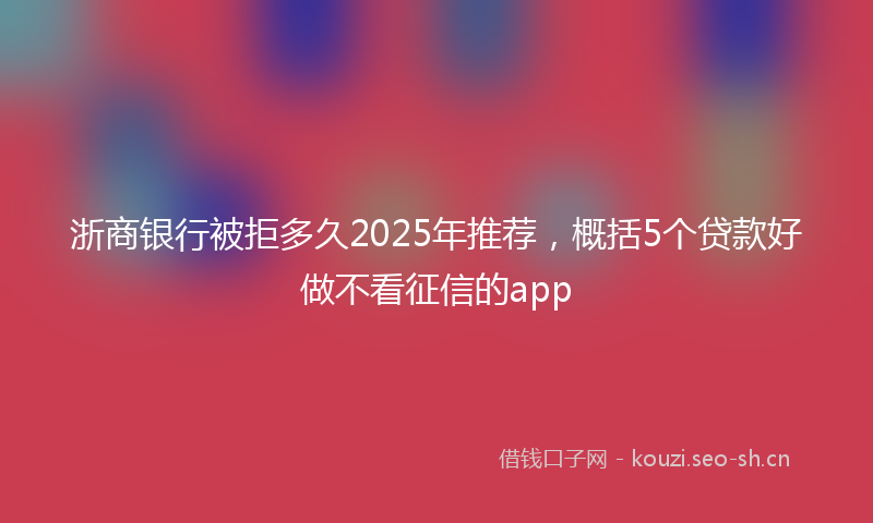 浙商银行被拒多久2025年推荐，概括5个贷款好做不看征信的app