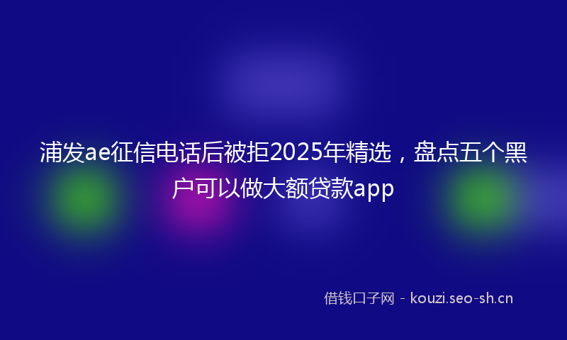 浦发ae征信电话后被拒2025年精选，盘点五个黑户可以做大额贷款app