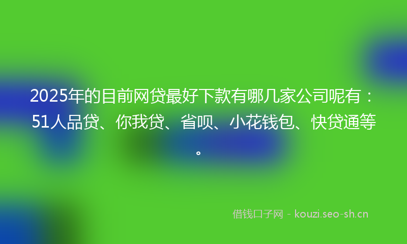 2025年的目前网贷最好下款有哪几家公司呢有：51人品贷、你我贷、省呗、小花钱包、快贷通等。