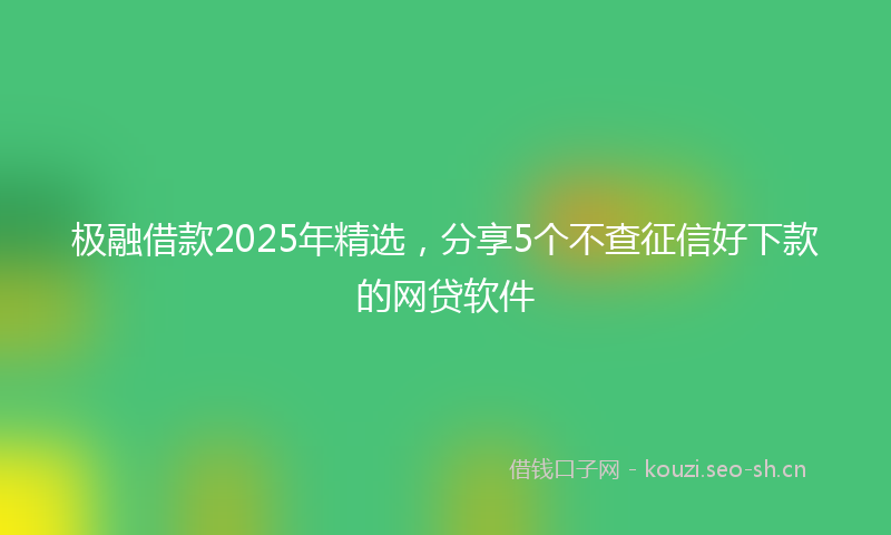 极融借款2025年精选，分享5个不查征信好下款的网贷软件