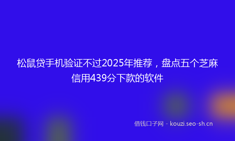 松鼠贷手机验证不过2025年推荐，盘点五个芝麻信用439分下款的软件