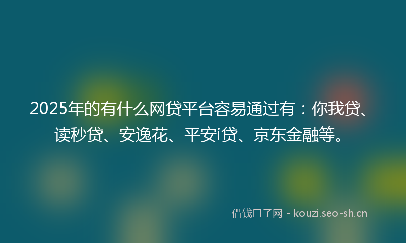 2025年的有什么网贷平台容易通过有：你我贷、读秒贷、安逸花、平安i贷、京东金融等。