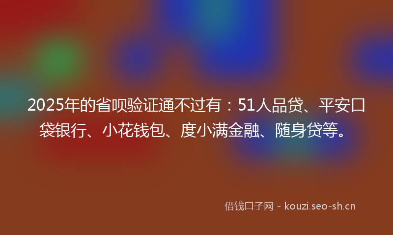 2025年的省呗验证通不过有：51人品贷、平安口袋银行、小花钱包、度小满金融、随身贷等。