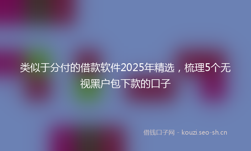 类似于分付的借款软件2025年精选，梳理5个无视黑户包下款的口子
