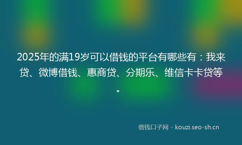2025年的满19岁可以借钱的平台有哪些有：我来贷、微博借钱、惠商贷、分期乐、维信卡卡贷等。