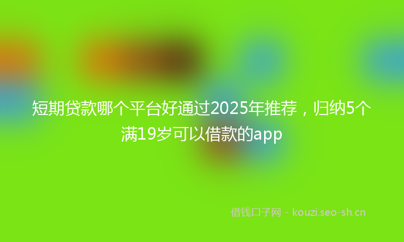 短期贷款哪个平台好通过2025年推荐，归纳5个满19岁可以借款的app