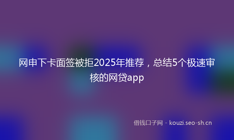 网申下卡面签被拒2025年推荐，总结5个极速审核的网贷app