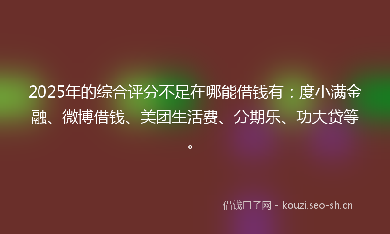 2025年的综合评分不足在哪能借钱有：度小满金融、微博借钱、美团生活费、分期乐、功夫贷等。