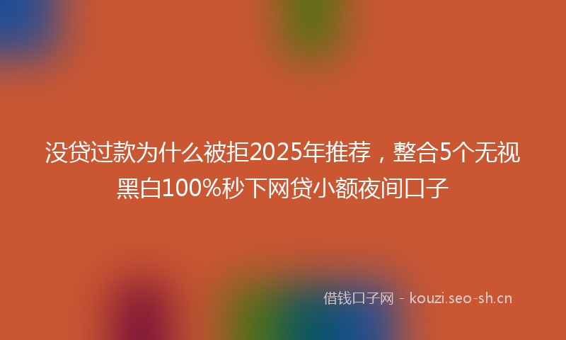 没贷过款为什么被拒2025年推荐，整合5个无视黑白100%秒下网贷小额夜间口子
