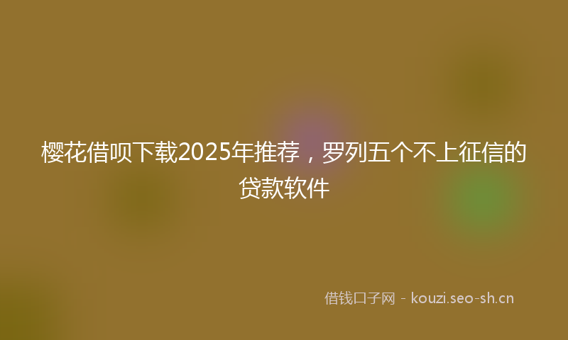 樱花借呗下载2025年推荐，罗列五个不上征信的贷款软件