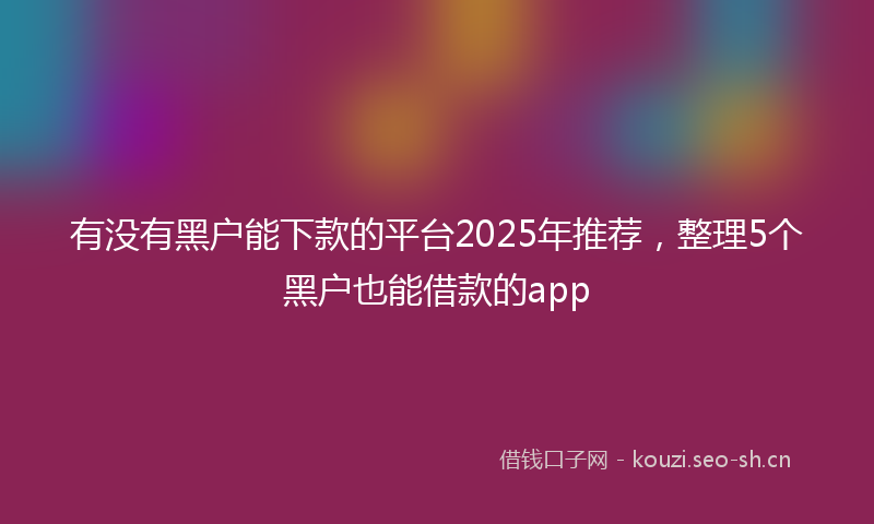 有没有黑户能下款的平台2025年推荐，整理5个黑户也能借款的app