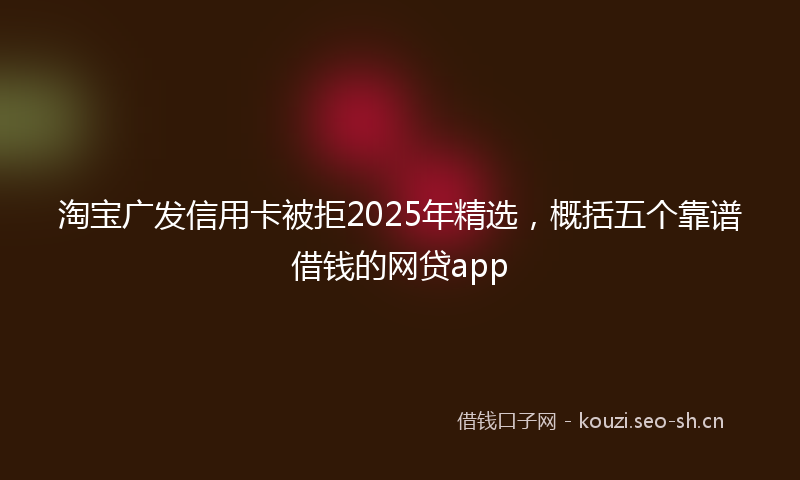 淘宝广发信用卡被拒2025年精选，概括五个靠谱借钱的网贷app