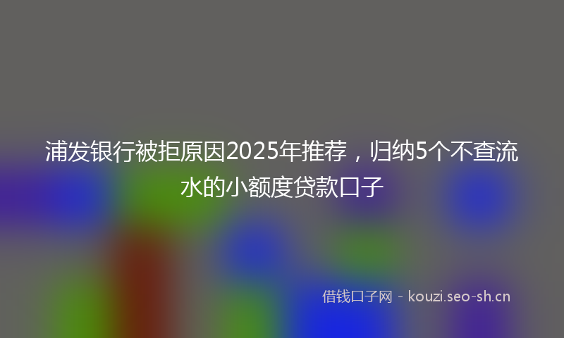 浦发银行被拒原因2025年推荐，归纳5个不查流水的小额度贷款口子