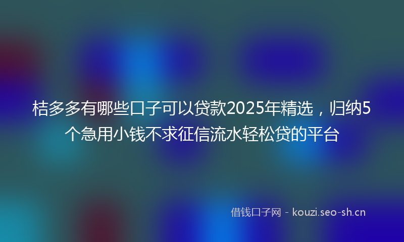 桔多多有哪些口子可以贷款2025年精选，归纳5个急用小钱不求征信流水轻松贷的平台