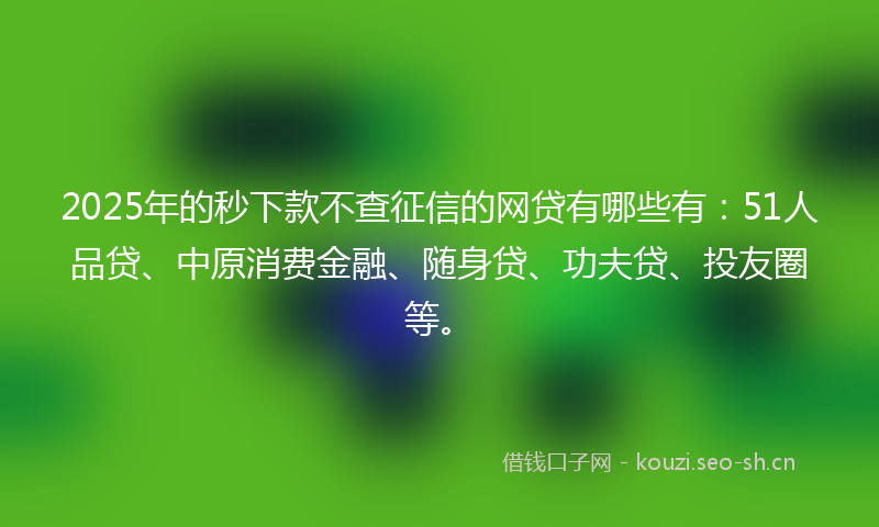 2025年的秒下款不查征信的网贷有哪些有：51人品贷、中原消费金融、随身贷、功夫贷、投友圈等。