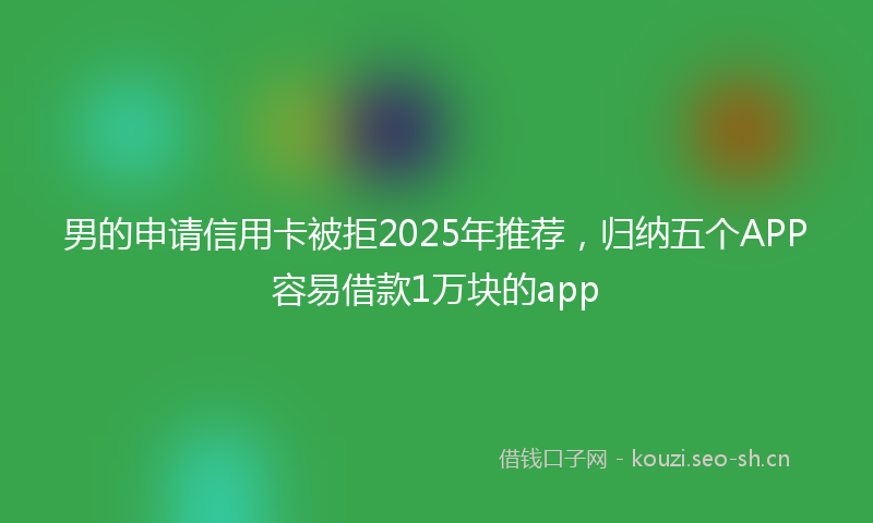 男的申请信用卡被拒2025年推荐，归纳五个APP容易借款1万块的app