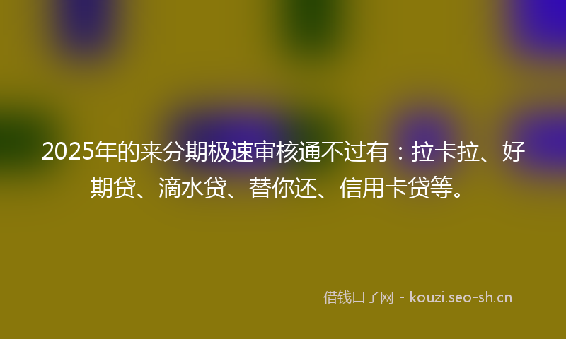 2025年的来分期极速审核通不过有：拉卡拉、好期贷、滴水贷、替你还、信用卡贷等。