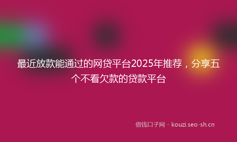 最近放款能通过的网贷平台2025年推荐，分享五个不看欠款的贷款平台