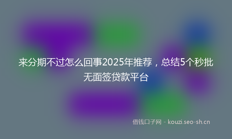 来分期不过怎么回事2025年推荐，总结5个秒批无面签贷款平台