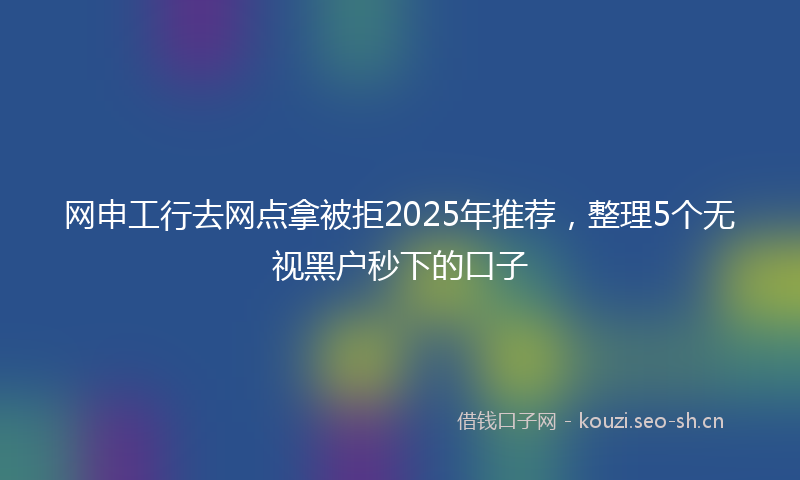 网申工行去网点拿被拒2025年推荐，整理5个无视黑户秒下的口子