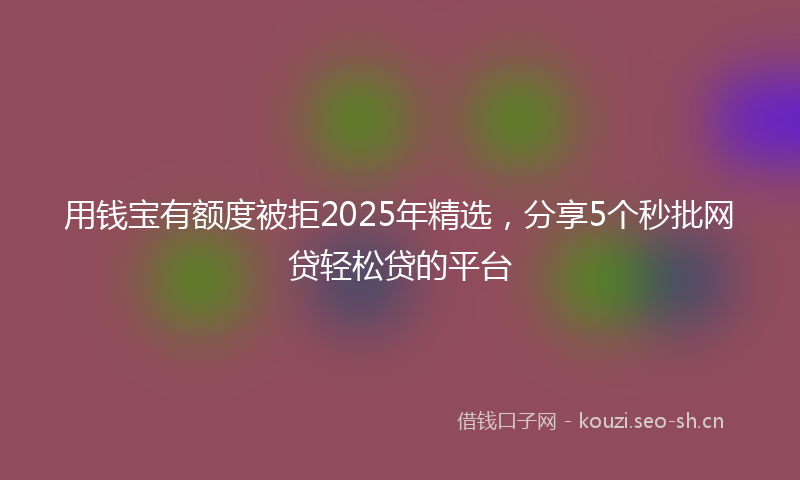 用钱宝有额度被拒2025年精选，分享5个秒批网贷轻松贷的平台