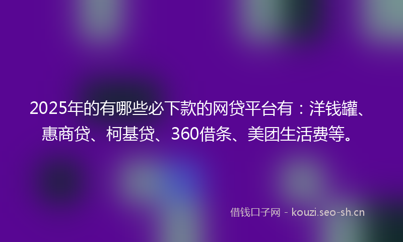 2025年的有哪些必下款的网贷平台有：洋钱罐、惠商贷、柯基贷、360借条、美团生活费等。
