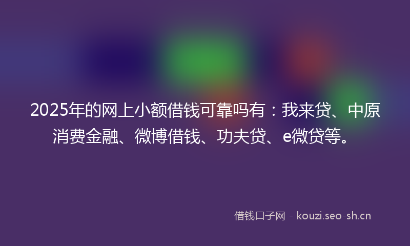2025年的网上小额借钱可靠吗有：我来贷、中原消费金融、微博借钱、功夫贷、e微贷等。