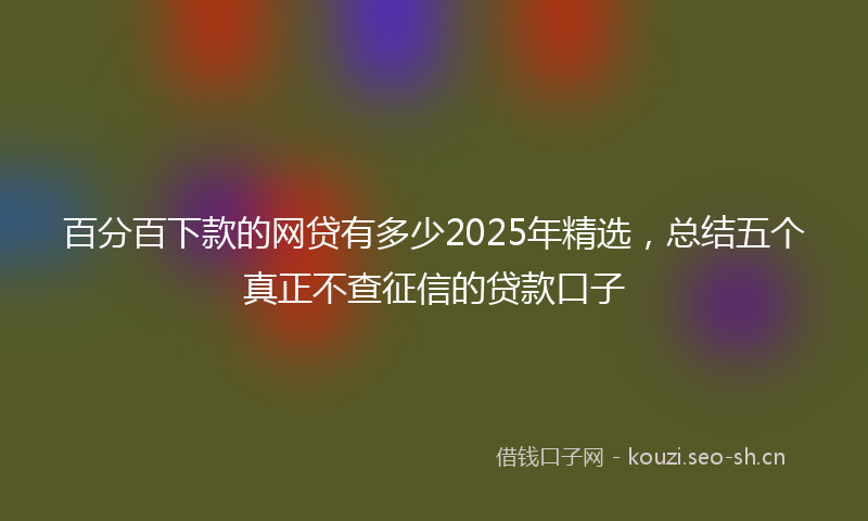 百分百下款的网贷有多少2025年精选，总结五个真正不查征信的贷款口子