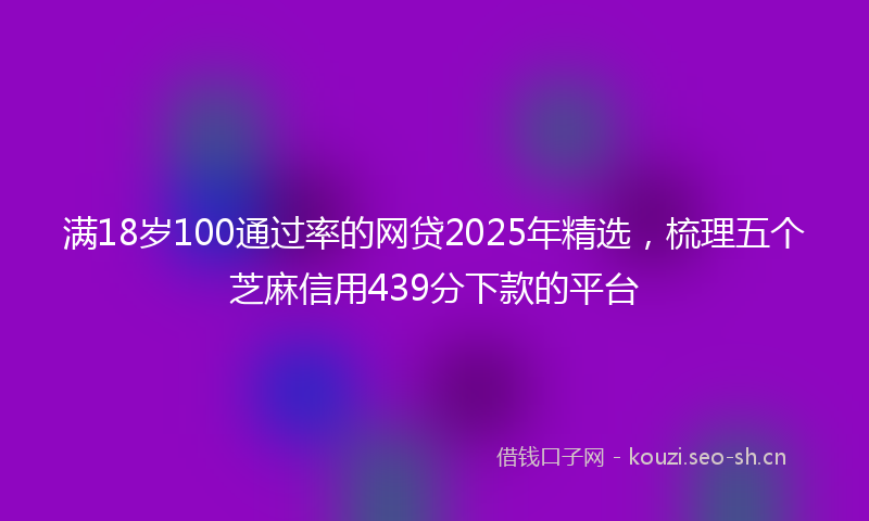 满18岁100通过率的网贷2025年精选，梳理五个芝麻信用439分下款的平台