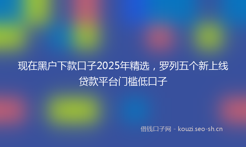 现在黑户下款口子2025年精选，罗列五个新上线贷款平台门槛低口子