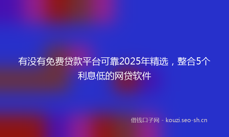 有没有免费贷款平台可靠2025年精选，整合5个利息低的网贷软件