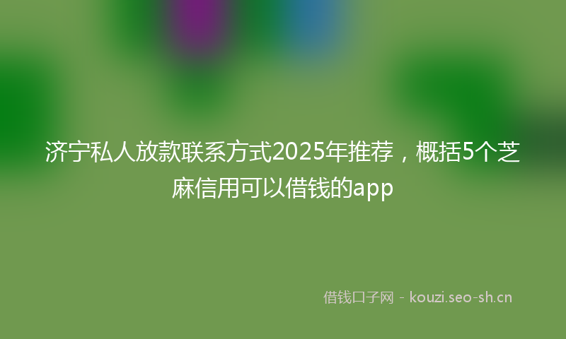 济宁私人放款联系方式2025年推荐，概括5个芝麻信用可以借钱的app