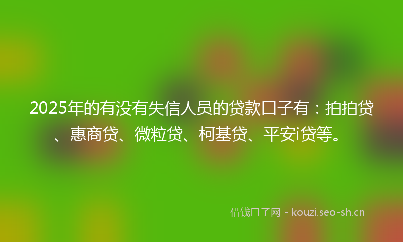 2025年的有没有失信人员的贷款口子有：拍拍贷、惠商贷、微粒贷、柯基贷、平安i贷等。