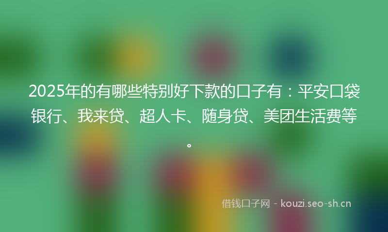 2025年的有哪些特别好下款的口子有：平安口袋银行、我来贷、超人卡、随身贷、美团生活费等。