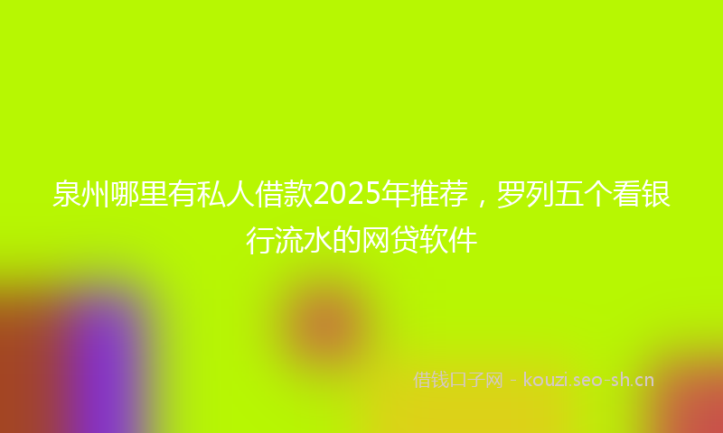 泉州哪里有私人借款2025年推荐，罗列五个看银行流水的网贷软件